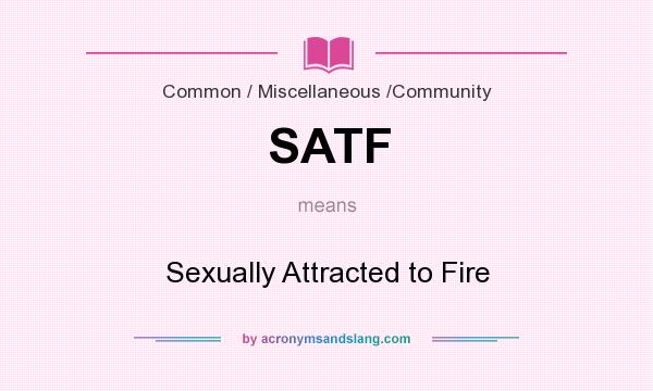 What does SATF mean? It stands for Sexually Attracted to Fire
