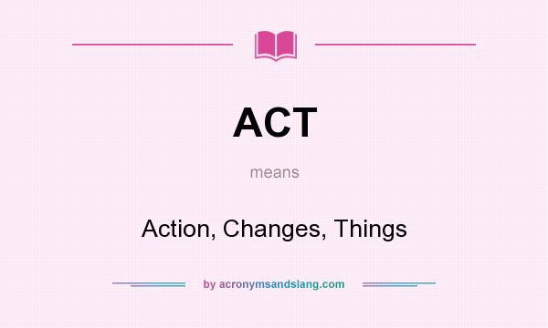 What does ACT mean? It stands for Action, Changes, Things