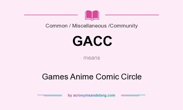 What does GACC mean? It stands for Games Anime Comic Circle