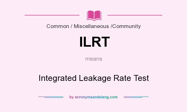 What does ILRT mean? It stands for Integrated Leakage Rate Test