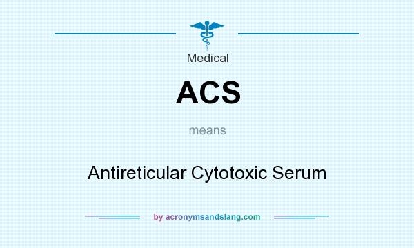 What does ACS mean? It stands for Antireticular Cytotoxic Serum