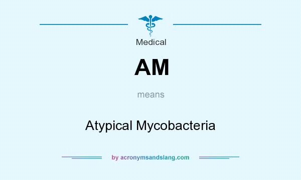 What does AM mean? It stands for Atypical Mycobacteria