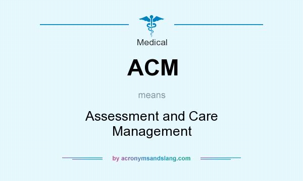 What does ACM mean? It stands for Assessment and Care Management