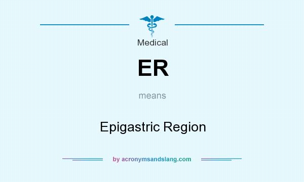 What does ER mean? It stands for Epigastric Region