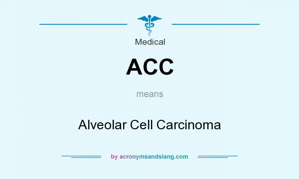 What does ACC mean? It stands for Alveolar Cell Carcinoma