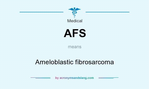 What does AFS mean? It stands for Ameloblastic fibrosarcoma