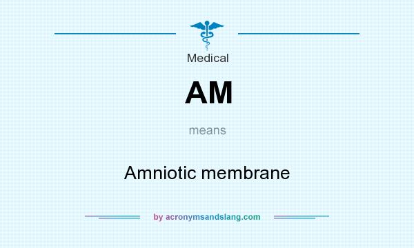What does AM mean? It stands for Amniotic membrane