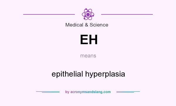 What does EH mean? It stands for epithelial hyperplasia