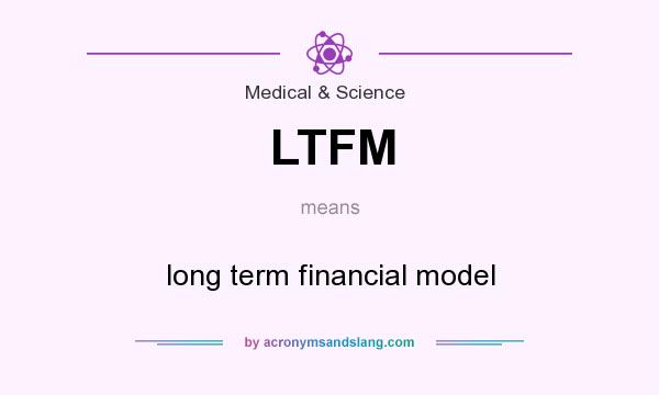 What does LTFM mean? It stands for long term financial model