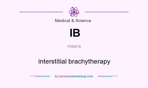 What does IB mean? It stands for interstitial brachytherapy