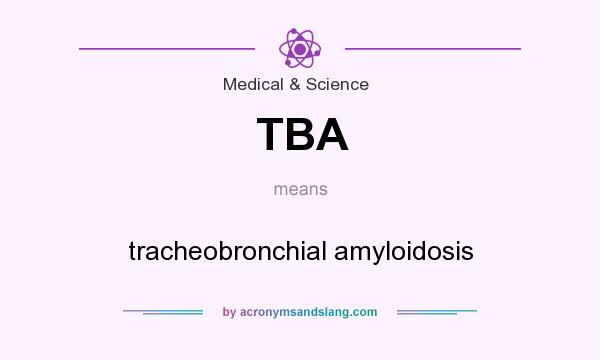 What does TBA mean? It stands for tracheobronchial amyloidosis