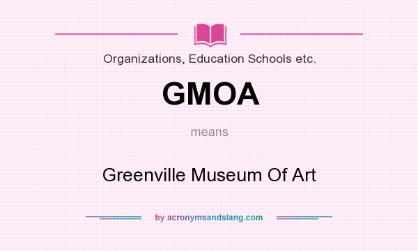 What does GMOA mean? It stands for Greenville Museum Of Art