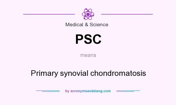 What does PSC mean? It stands for Primary synovial chondromatosis