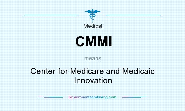 What does CMMI mean? It stands for Center for Medicare and Medicaid Innovation