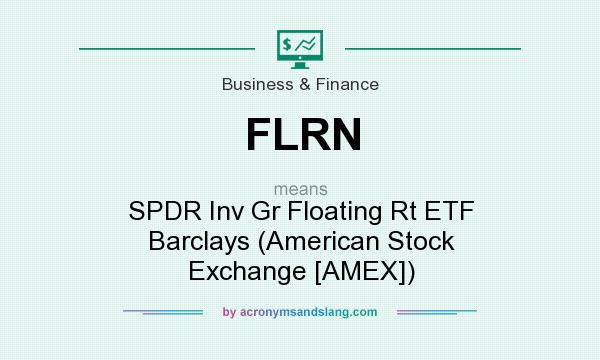 What does FLRN mean? It stands for SPDR Inv Gr Floating Rt ETF Barclays (American Stock Exchange [AMEX])