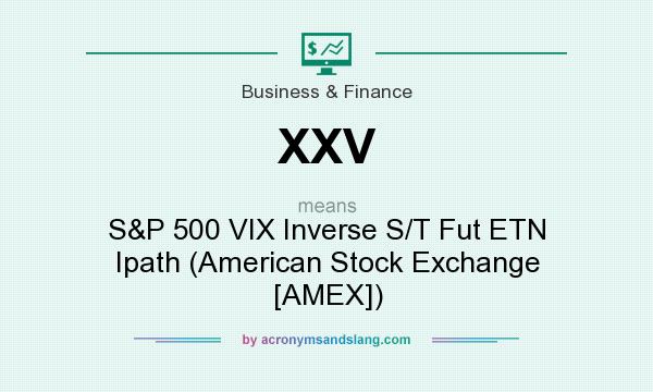 What does XXV mean? It stands for S&P 500 VIX Inverse S/T Fut ETN Ipath (American Stock Exchange [AMEX])