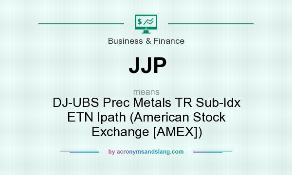 What does JJP mean? It stands for DJ-UBS Prec Metals TR Sub-Idx ETN Ipath (American Stock Exchange [AMEX])