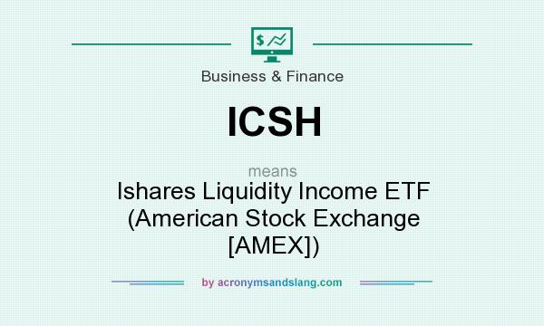 What does ICSH mean? It stands for Ishares Liquidity Income ETF (American Stock Exchange [AMEX])