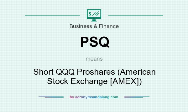What does PSQ mean? It stands for Short QQQ Proshares (American Stock Exchange [AMEX])