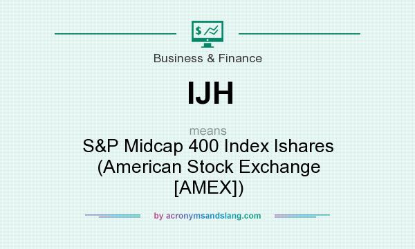 What does IJH mean? It stands for S&P Midcap 400 Index Ishares (American Stock Exchange [AMEX])