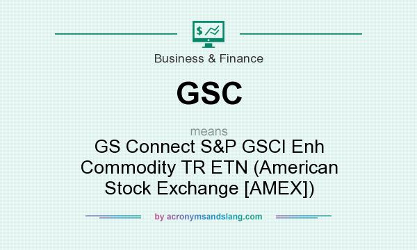 What does GSC mean? It stands for GS Connect S&P GSCI Enh Commodity TR ETN (American Stock Exchange [AMEX])