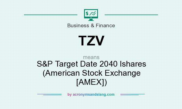 What does TZV mean? It stands for S&P Target Date 2040 Ishares (American Stock Exchange [AMEX])