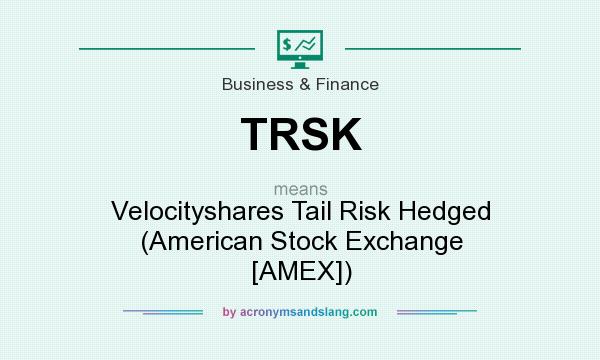 What does TRSK mean? It stands for Velocityshares Tail Risk Hedged (American Stock Exchange [AMEX])