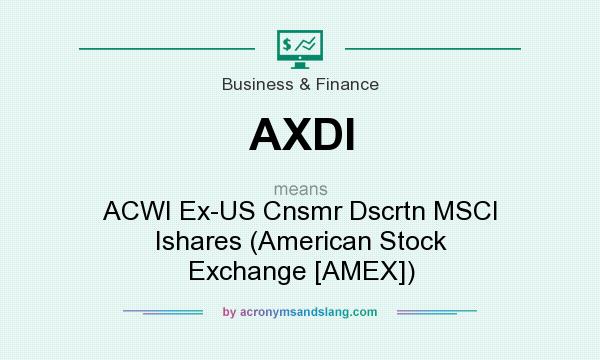 What does AXDI mean? It stands for ACWI Ex-US Cnsmr Dscrtn MSCI Ishares (American Stock Exchange [AMEX])