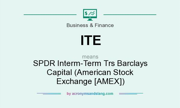 What does ITE mean? It stands for SPDR Interm-Term Trs Barclays Capital (American Stock Exchange [AMEX])
