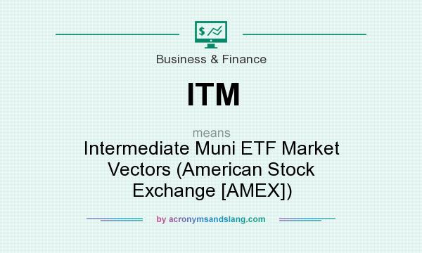 What does ITM mean? It stands for Intermediate Muni ETF Market Vectors (American Stock Exchange [AMEX])