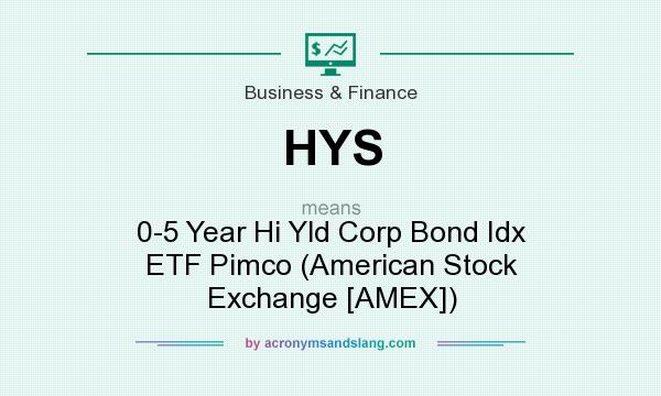 What does HYS mean? It stands for 0-5 Year Hi Yld Corp Bond Idx ETF Pimco (American Stock Exchange [AMEX])