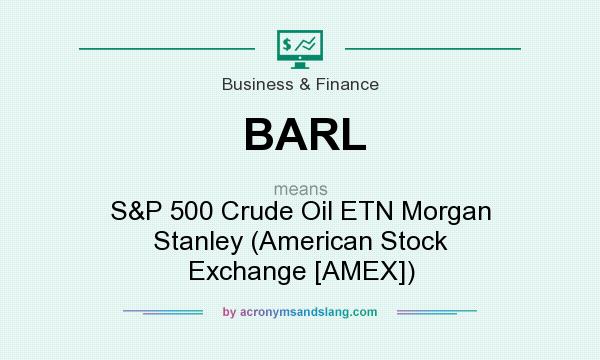 What does BARL mean? It stands for S&P 500 Crude Oil ETN Morgan Stanley (American Stock Exchange [AMEX])
