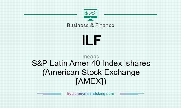 What does ILF mean? It stands for S&P Latin Amer 40 Index Ishares (American Stock Exchange [AMEX])