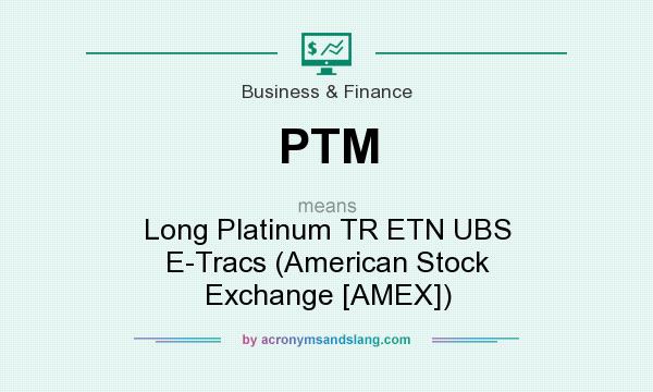 What does PTM mean? It stands for Long Platinum TR ETN UBS E-Tracs (American Stock Exchange [AMEX])
