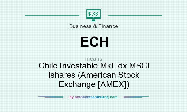 What does ECH mean? It stands for Chile Investable Mkt Idx MSCI Ishares (American Stock Exchange [AMEX])