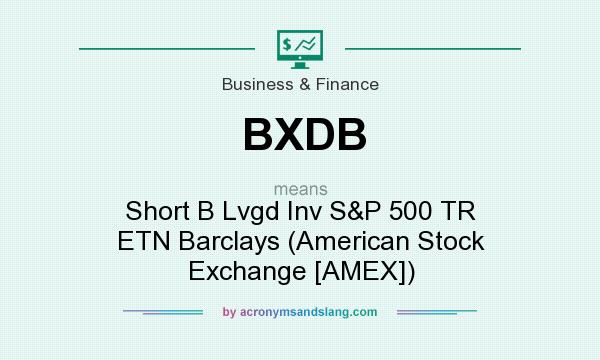 What does BXDB mean? It stands for Short B Lvgd Inv S&P 500 TR ETN Barclays (American Stock Exchange [AMEX])