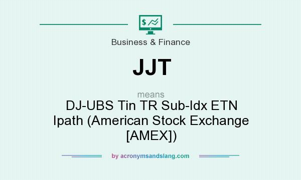 What does JJT mean? It stands for DJ-UBS Tin TR Sub-Idx ETN Ipath (American Stock Exchange [AMEX])
