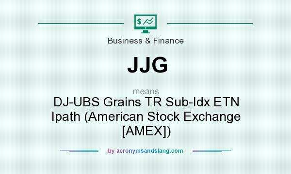 What does JJG mean? It stands for DJ-UBS Grains TR Sub-Idx ETN Ipath (American Stock Exchange [AMEX])