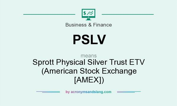 What does PSLV mean? It stands for Sprott Physical Silver Trust ETV (American Stock Exchange [AMEX])