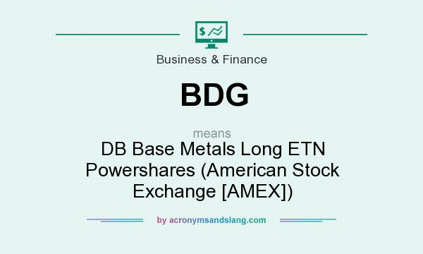 What does BDG mean? It stands for DB Base Metals Long ETN Powershares (American Stock Exchange [AMEX])