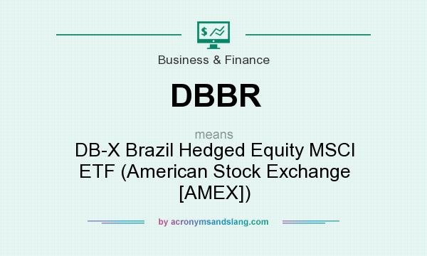 What does DBBR mean? It stands for DB-X Brazil Hedged Equity MSCI ETF (American Stock Exchange [AMEX])