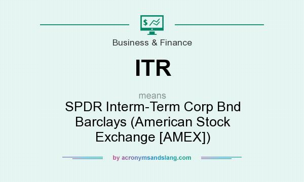 What does ITR mean? It stands for SPDR Interm-Term Corp Bnd Barclays (American Stock Exchange [AMEX])