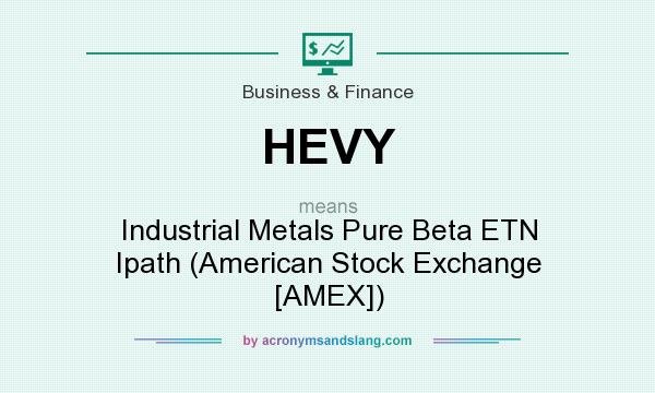 What does HEVY mean? It stands for Industrial Metals Pure Beta ETN Ipath (American Stock Exchange [AMEX])