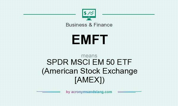 What does EMFT mean? It stands for SPDR MSCI EM 50 ETF (American Stock Exchange [AMEX])