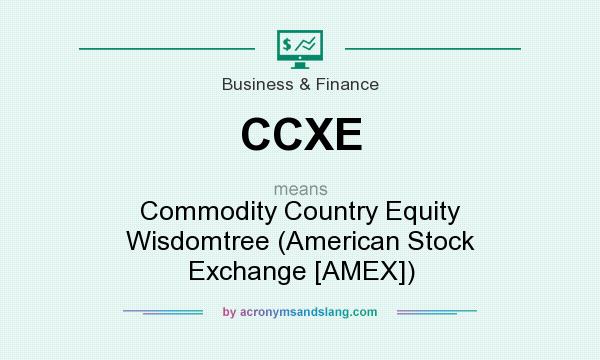 What does CCXE mean? It stands for Commodity Country Equity Wisdomtree (American Stock Exchange [AMEX])