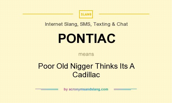 What does PONTIAC mean? It stands for Poor Old Nigger Thinks Its A Cadillac