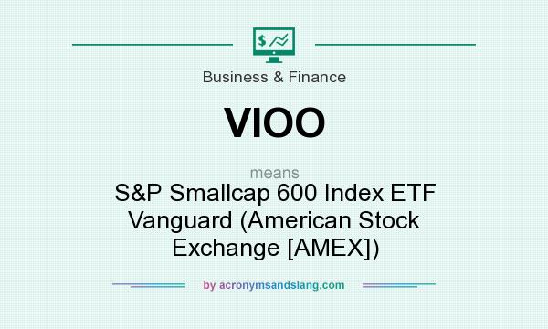 What does VIOO mean? It stands for S&P Smallcap 600 Index ETF Vanguard (American Stock Exchange [AMEX])