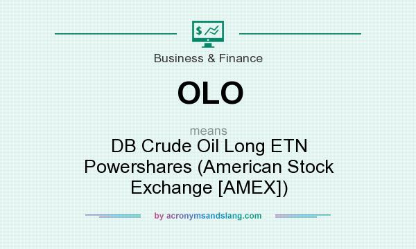 What does OLO mean? It stands for DB Crude Oil Long ETN Powershares (American Stock Exchange [AMEX])