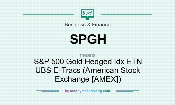 What does SPGH mean? It stands for S&P 500 Gold Hedged Idx ETN UBS E-Tracs (American Stock Exchange [AMEX])