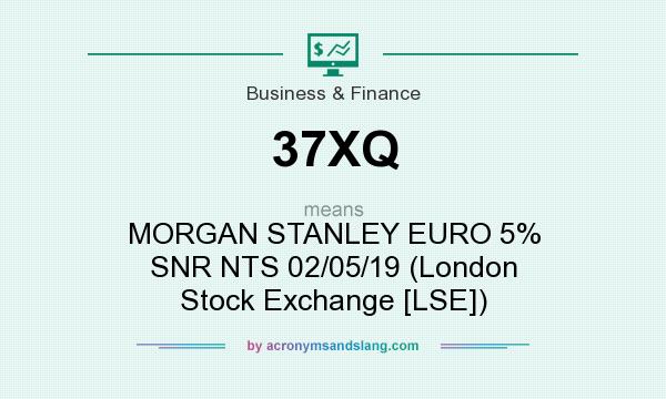 What does 37XQ mean? It stands for MORGAN STANLEY EURO 5% SNR NTS 02/05/19 (London Stock Exchange [LSE])